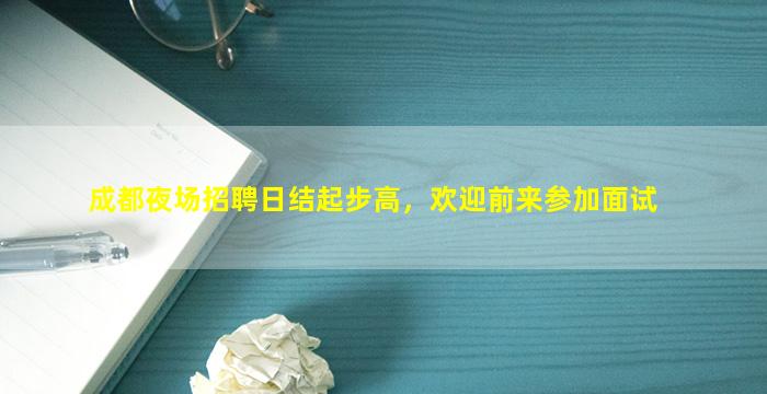 成都夜场招聘日结起步高，欢迎前来参加面试